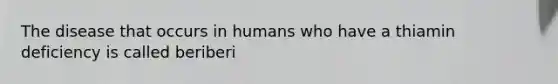 The disease that occurs in humans who have a thiamin deficiency is called beriberi