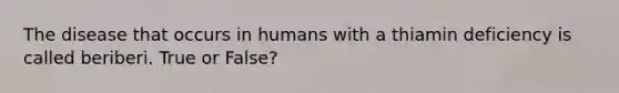 The disease that occurs in humans with a thiamin deficiency is called beriberi. True or False?