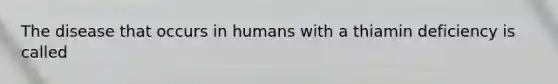 The disease that occurs in humans with a thiamin deficiency is called