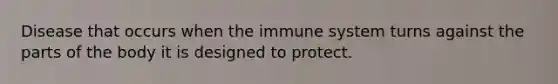 Disease that occurs when the immune system turns against the parts of the body it is designed to protect.