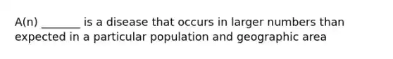 A(n) _______ is a disease that occurs in larger numbers than expected in a particular population and geographic area