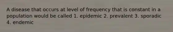 A disease that occurs at level of frequency that is constant in a population would be called 1. epidemic 2. prevalent 3. sporadic 4. endemic