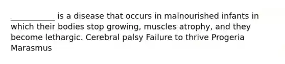 ___________ is a disease that occurs in malnourished infants in which their bodies stop growing, muscles atrophy, and they become lethargic. Cerebral palsy Failure to thrive Progeria Marasmus