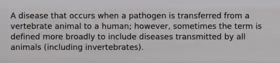 A disease that occurs when a pathogen is transferred from a vertebrate animal to a human; however, sometimes the term is defined more broadly to include diseases transmitted by all animals (including invertebrates).