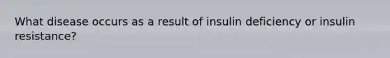 What disease occurs as a result of insulin deficiency or insulin resistance?