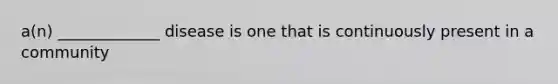 a(n) _____________ disease is one that is continuously present in a community