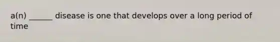 a(n) ______ disease is one that develops over a long period of time
