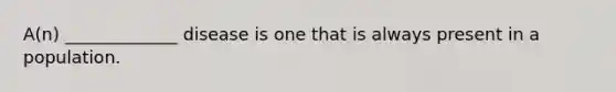 A(n) _____________ disease is one that is always present in a population.