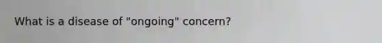 What is a disease of "ongoing" concern?