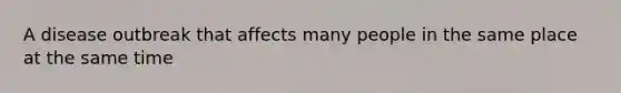 A disease outbreak that affects many people in the same place at the same time