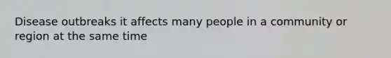 Disease outbreaks it affects many people in a community or region at the same time