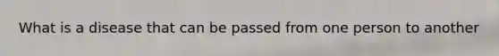 What is a disease that can be passed from one person to another