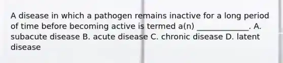 A disease in which a pathogen remains inactive for a long period of time before becoming active is termed a(n) _____________. A. subacute disease B. acute disease C. chronic disease D. latent disease