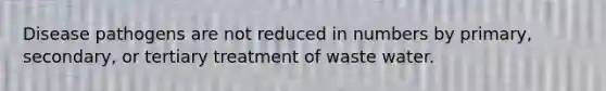 Disease pathogens are not reduced in numbers by primary, secondary, or tertiary treatment of waste water.