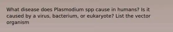 What disease does Plasmodium spp cause in humans? Is it caused by a virus, bacterium, or eukaryote? List the vector organism