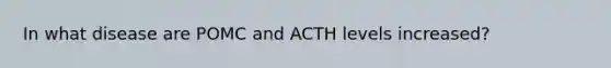 In what disease are POMC and ACTH levels increased?