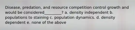 Disease, predation, and resource competition control growth and would be considered_________? a. density independent b. populations to staining c. population dynamics. d. density dependent e. none of the above