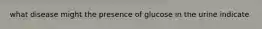 what disease might the presence of glucose in the urine indicate