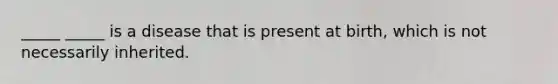 _____ _____ is a disease that is present at birth, which is not necessarily inherited.