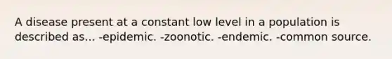 A disease present at a constant low level in a population is described as... -epidemic. -zoonotic. -endemic. -common source.