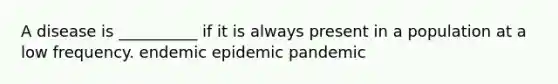 A disease is __________ if it is always present in a population at a low frequency. endemic epidemic pandemic