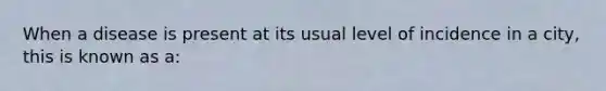 When a disease is present at its usual level of incidence in a city, this is known as a: