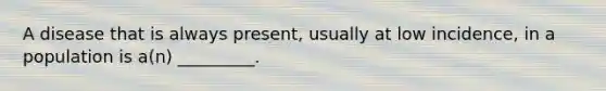 A disease that is always present, usually at low incidence, in a population is a(n) _________.