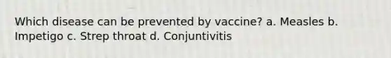 Which disease can be prevented by vaccine? a. Measles b. Impetigo c. Strep throat d. Conjuntivitis