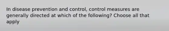 In disease prevention and control, control measures are generally directed at which of the following? Choose all that apply