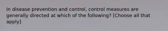 In disease prevention and control, control measures are generally directed at which of the following? [Choose all that apply]