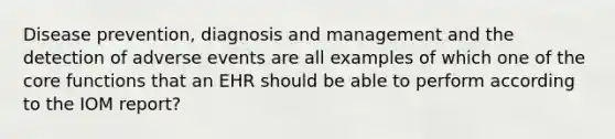 Disease prevention, diagnosis and management and the detection of adverse events are all examples of which one of the core functions that an EHR should be able to perform according to the IOM report?