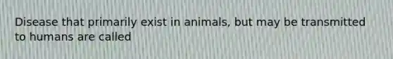 Disease that primarily exist in animals, but may be transmitted to humans are called