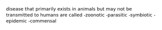 disease that primarily exists in animals but may not be transmitted to humans are called -zoonotic -parasitic -symbiotic -epidemic -commensal