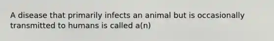 A disease that primarily infects an animal but is occasionally transmitted to humans is called a(n)