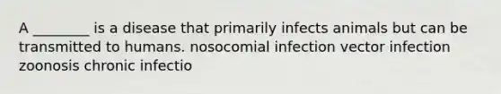 A ________ is a disease that primarily infects animals but can be transmitted to humans. nosocomial infection vector infection zoonosis chronic infectio