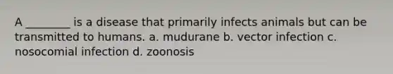 A ________ is a disease that primarily infects animals but can be transmitted to humans. a. mudurane b. vector infection c. nosocomial infection d. zoonosis