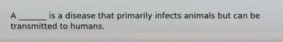 A _______ is a disease that primarily infects animals but can be transmitted to humans.