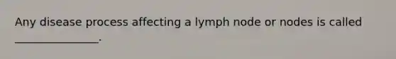 Any disease process affecting a lymph node or nodes is called _______________.