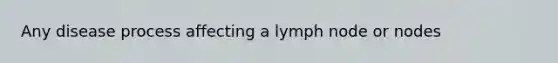 Any disease process affecting a lymph node or nodes