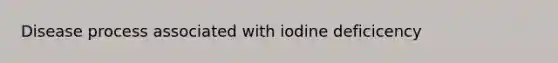 Disease process associated with iodine deficicency