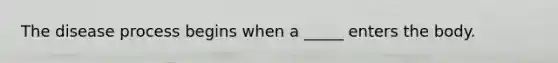 The disease process begins when a _____ enters the body.