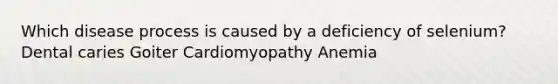 Which disease process is caused by a deficiency of selenium? Dental caries Goiter Cardiomyopathy Anemia