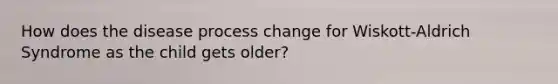 How does the disease process change for Wiskott-Aldrich Syndrome as the child gets older?