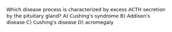 Which disease process is characterized by excess ACTH secretion by the pituitary gland? A) Cushing's syndrome B) Addison's disease C) Cushing's disease D) acromegaly