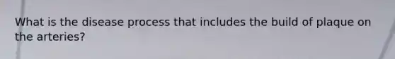 What is the disease process that includes the build of plaque on the arteries?