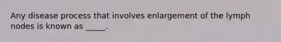 Any disease process that involves enlargement of the lymph nodes is known as _____.