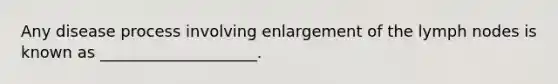 Any disease process involving enlargement of the lymph nodes is known as ____________________.