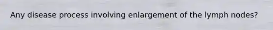 Any disease process involving enlargement of the lymph nodes?