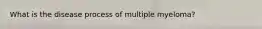 What is the disease process of multiple myeloma?