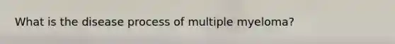 What is the disease process of multiple myeloma?